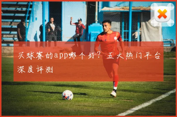 买球赛的app哪个好？五大热门平台深度评测