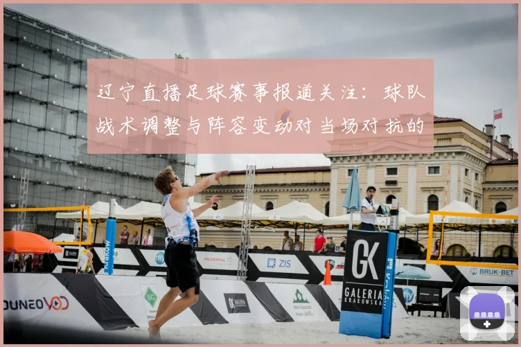 辽宁直播足球赛事报道关注：球队战术调整与阵容变动对当场对抗的影响