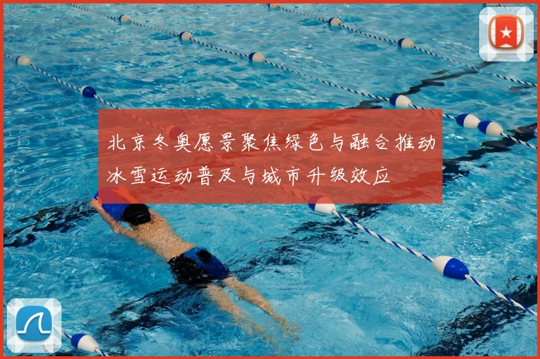 北京冬奥愿景聚焦绿色与融合推动冰雪运动普及与城市升级效应