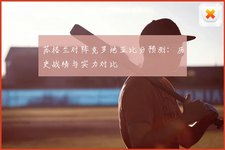 苏格兰对阵克罗地亚比分预测：历史战绩与实力对比