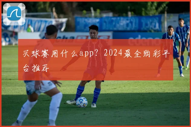 买球赛用什么app?2024最全购彩平台推荐