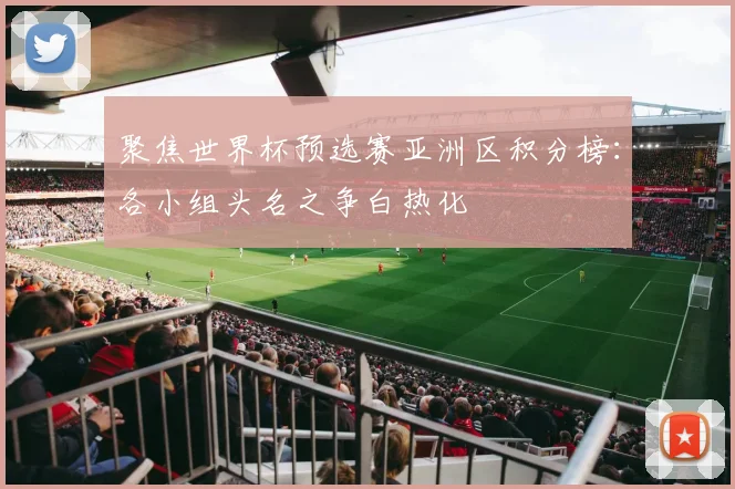 聚焦世界杯预选赛亚洲区积分榜：各小组头名之争白热化