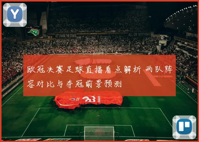 欧冠决赛足球直播看点解析 两队阵容对比与夺冠前景预测