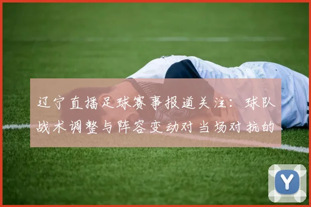 辽宁直播足球赛事报道关注：球队战术调整与阵容变动对当场对抗的影响