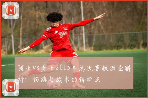 骑士vs勇士2015年总决赛数据全解析：伤病与战术的转折点