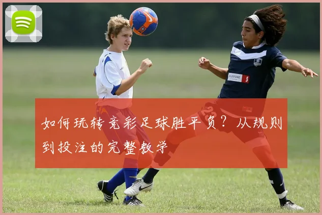 如何玩转竞彩足球胜平负?从规则到投注的完整教学