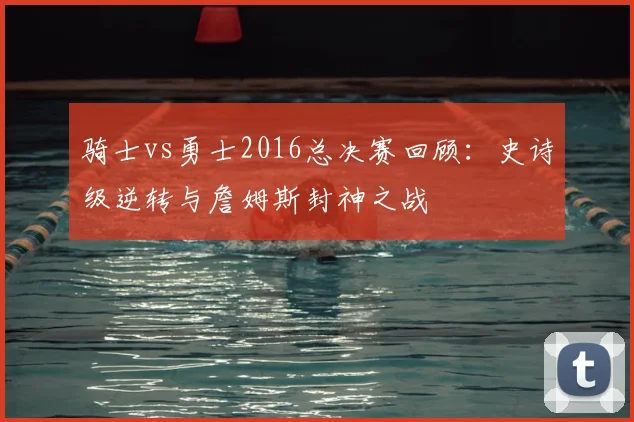 骑士vs勇士2016总决赛回顾:史诗级逆转与詹姆斯封神之战