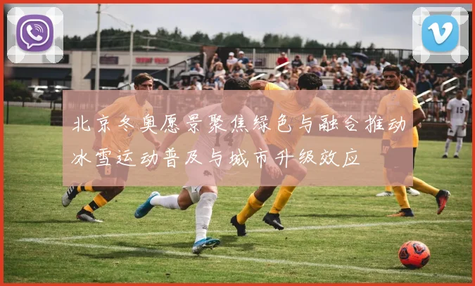 北京冬奥愿景聚焦绿色与融合推动冰雪运动普及与城市升级效应
