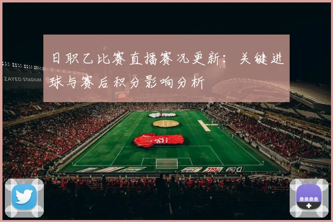 日职乙比赛直播赛况更新：关键进球与赛后积分影响分析