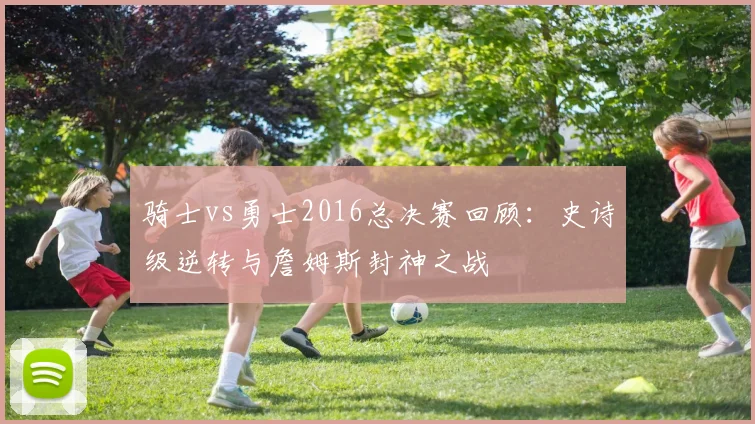 骑士vs勇士2016总决赛回顾：史诗级逆转与詹姆斯封神之战