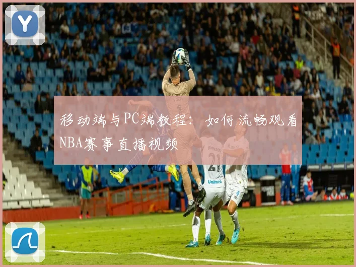 移动端与PC端教程：如何流畅观看NBA赛事直播视频