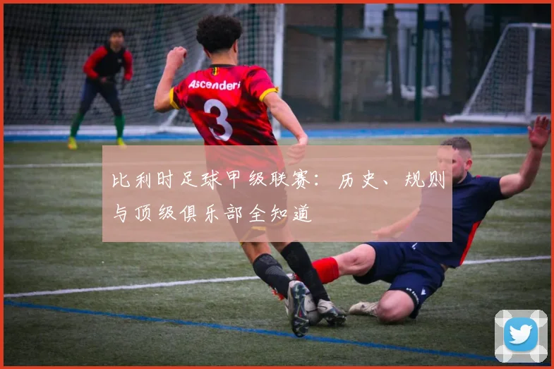 比利时足球甲级联赛:历史、规则与顶级俱乐部全知道