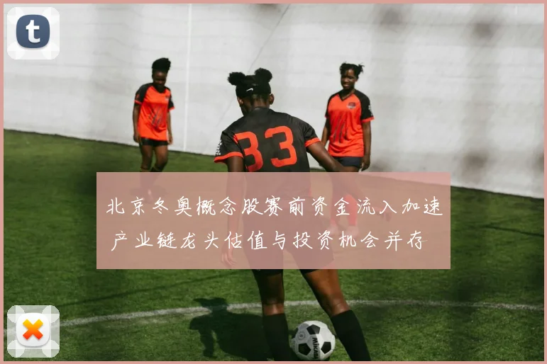 北京冬奥概念股赛前资金流入加速 产业链龙头估值与投资机会并存