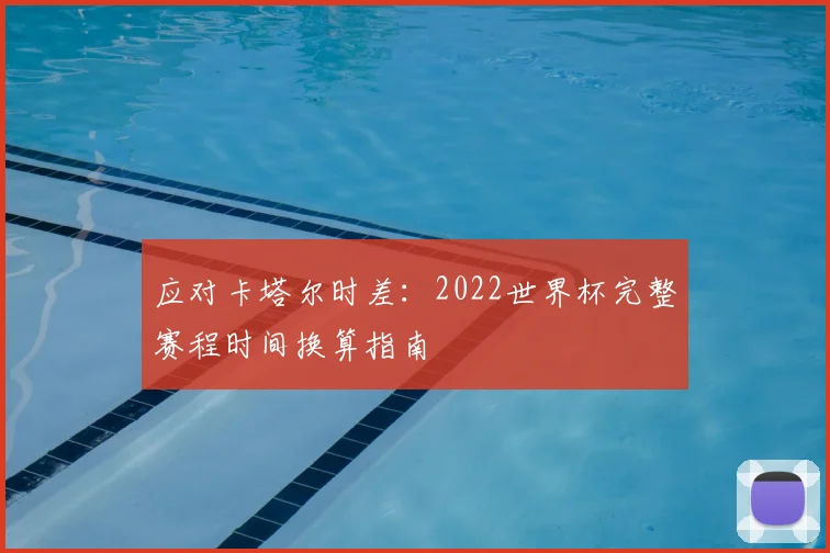 应对卡塔尔时差:2022世界杯完整赛程时间换算指南
