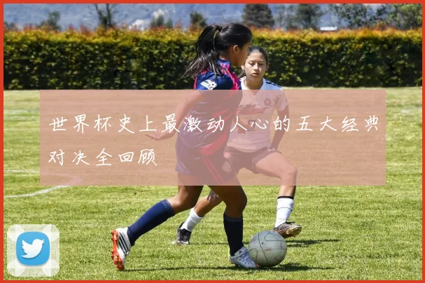 世界杯史上最激动人心的五大经典对决全回顾