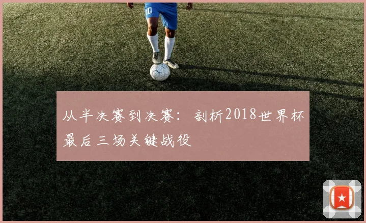 从半决赛到决赛：剖析2018世界杯最后三场关键战役