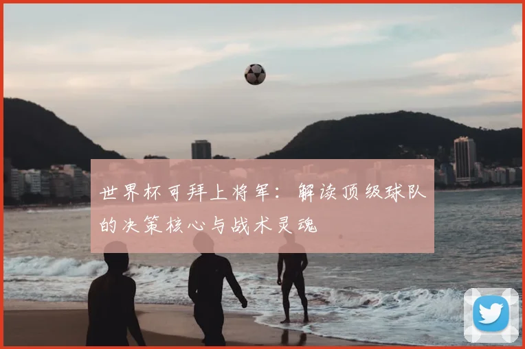世界杯可拜上将军：解读顶级球队的决策核心与战术灵魂