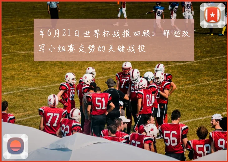 年6月21日世界杯战报回顾：那些改写小组赛走势的关键战役