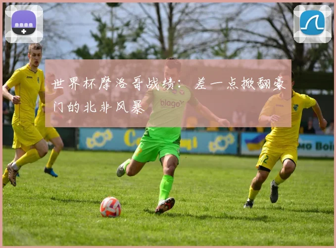 世界杯摩洛哥战绩:差一点掀翻豪门的北非风暴