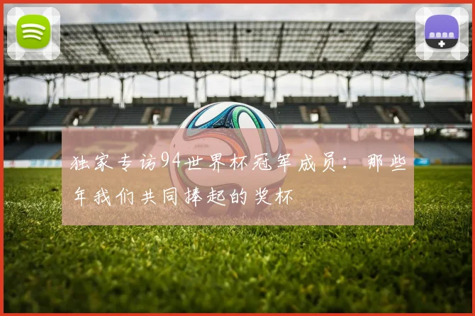 独家专访94世界杯冠军成员:那些年我们共同捧起的奖杯