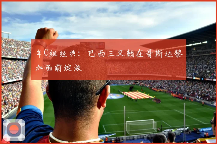 年C组经典：巴西三叉戟在哥斯达黎加面前绽放