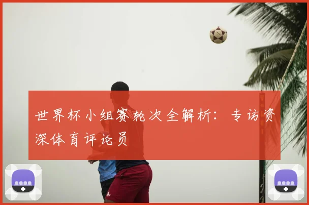 世界杯小组赛轮次全解析：专访资深体育评论员