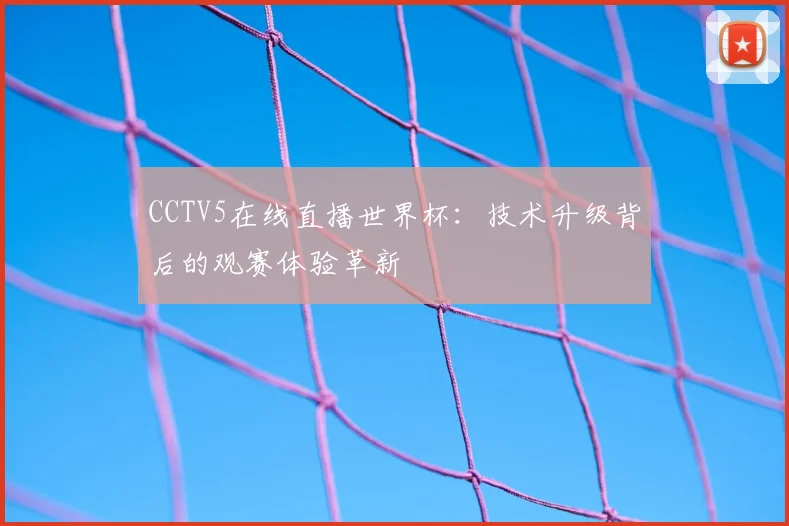 CCTV5在线直播世界杯：技术升级背后的观赛体验革新