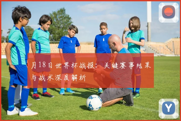 月18日世界杯战报：关键赛事结果与战术深度解析
