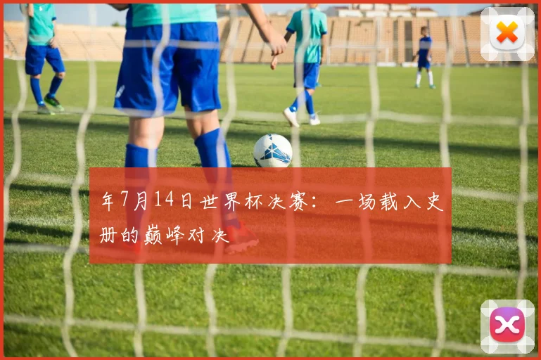 年7月14日世界杯决赛：一场载入史册的巅峰对决