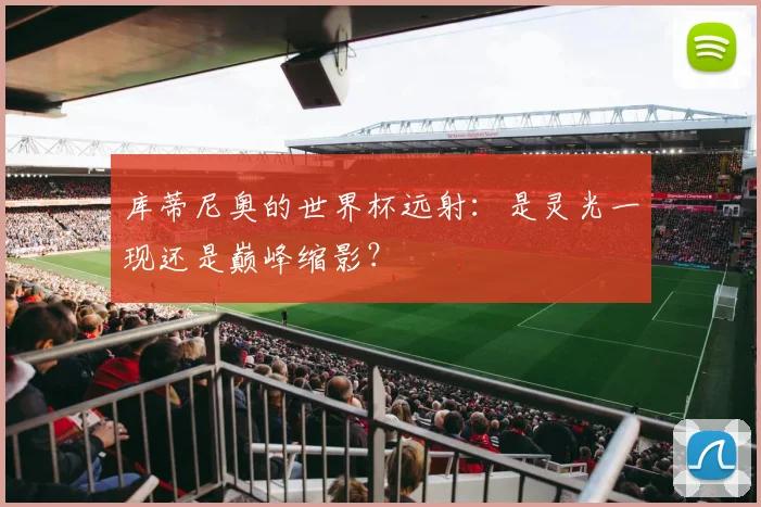 库蒂尼奥的世界杯远射:是灵光一现还是巅峰缩影?