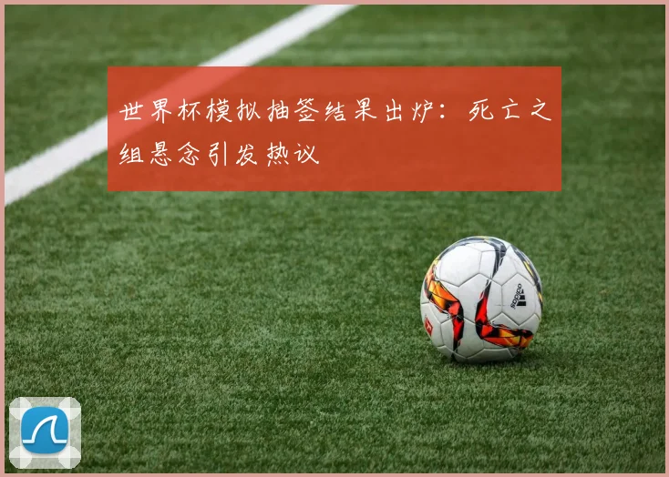 世界杯模拟抽签结果出炉:死亡之组悬念引发热议