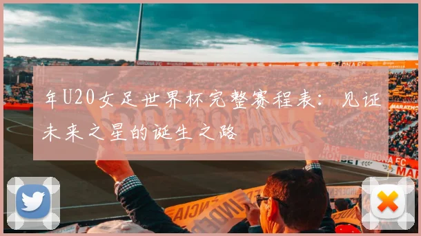 年U20女足世界杯完整赛程表：见证未来之星的诞生之路