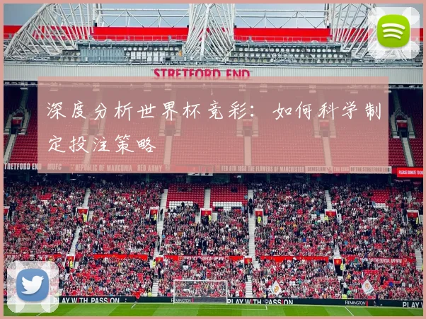 深度分析世界杯竞彩：如何科学制定投注策略