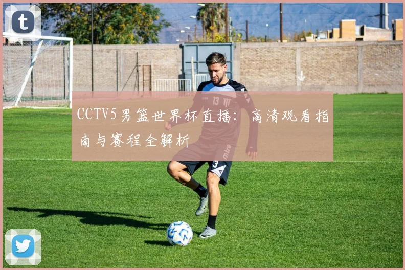 CCTV5男篮世界杯直播：高清观看指南与赛程全解析