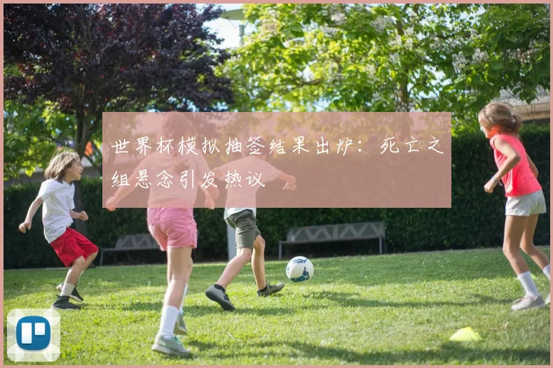 世界杯模拟抽签结果出炉:死亡之组悬念引发热议