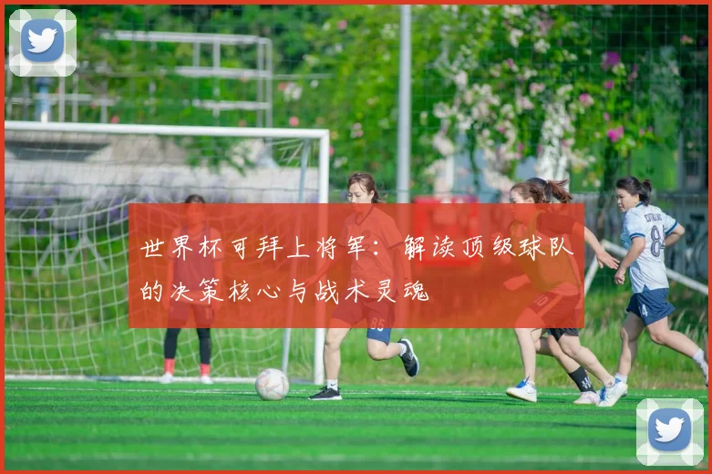 世界杯可拜上将军：解读顶级球队的决策核心与战术灵魂