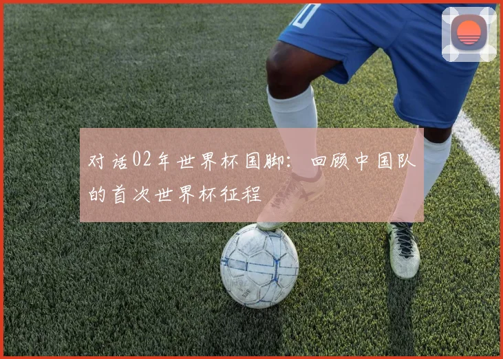 对话02年世界杯国脚：回顾中国队的首次世界杯征程