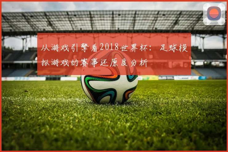 从游戏引擎看2018世界杯：足球模拟游戏的赛事还原度分析