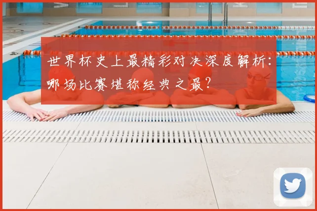 世界杯史上最精彩对决深度解析：哪场比赛堪称经典之最？