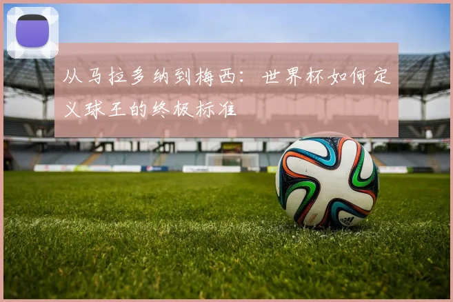 从马拉多纳到梅西：世界杯如何定义球王的终极标准