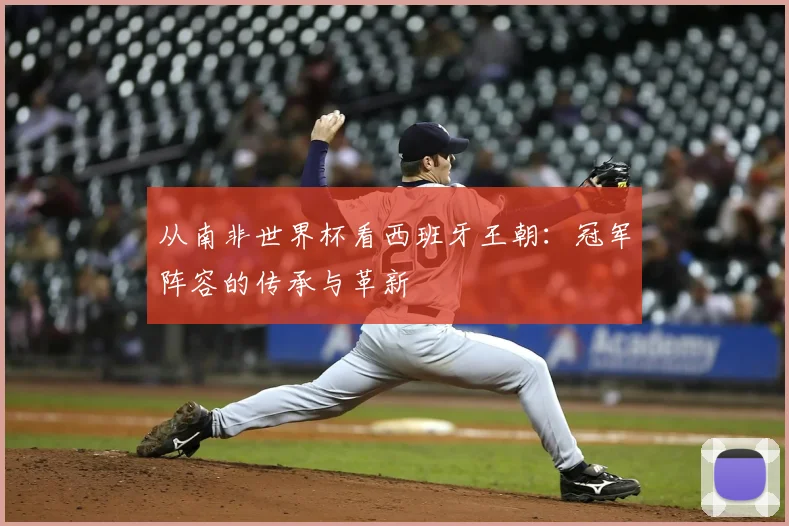 从南非世界杯看西班牙王朝：冠军阵容的传承与革新