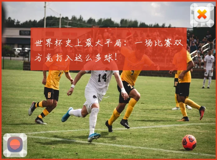 世界杯史上最大平局：一场比赛双方竟打入这么多球！