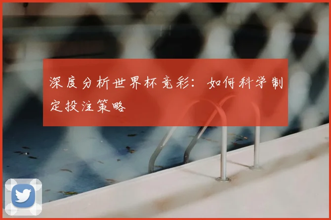 深度分析世界杯竞彩:如何科学制定投注策略