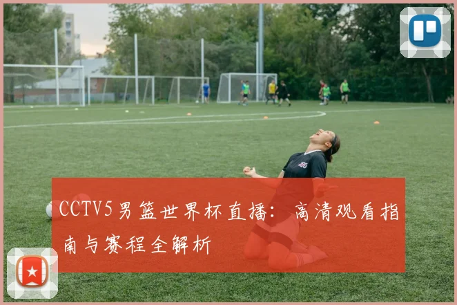 CCTV5男篮世界杯直播：高清观看指南与赛程全解析