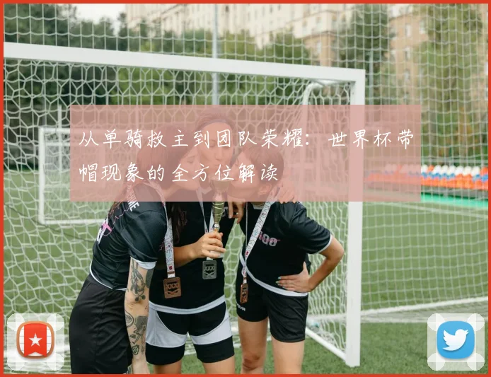 从单骑救主到团队荣耀：世界杯带帽现象的全方位解读
