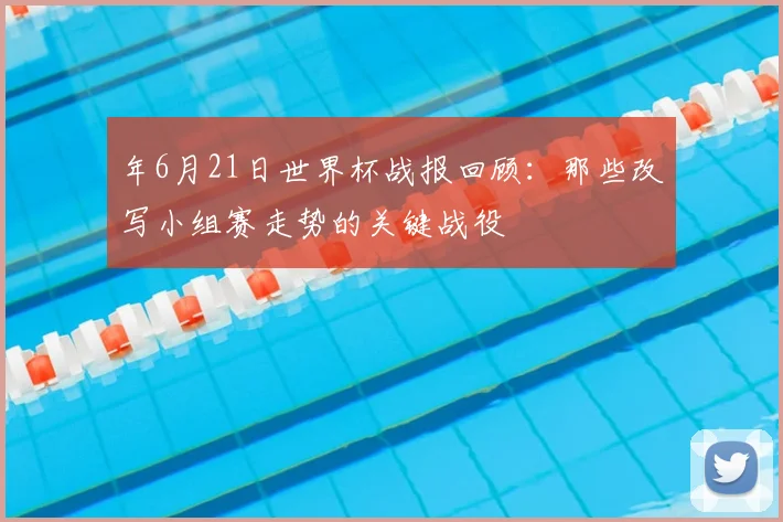 年6月21日世界杯战报回顾：那些改写小组赛走势的关键战役