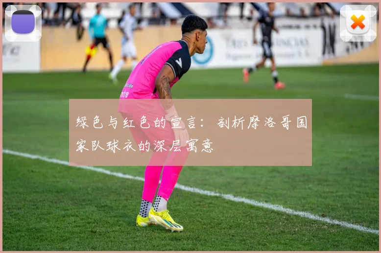 绿色与红色的宣言：剖析摩洛哥国家队球衣的深层寓意