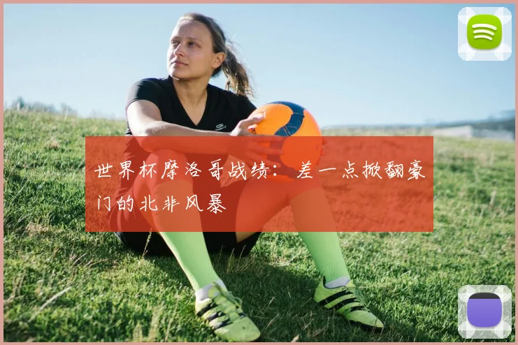 世界杯摩洛哥战绩:差一点掀翻豪门的北非风暴