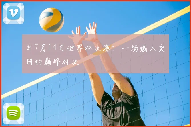 年7月14日世界杯决赛：一场载入史册的巅峰对决