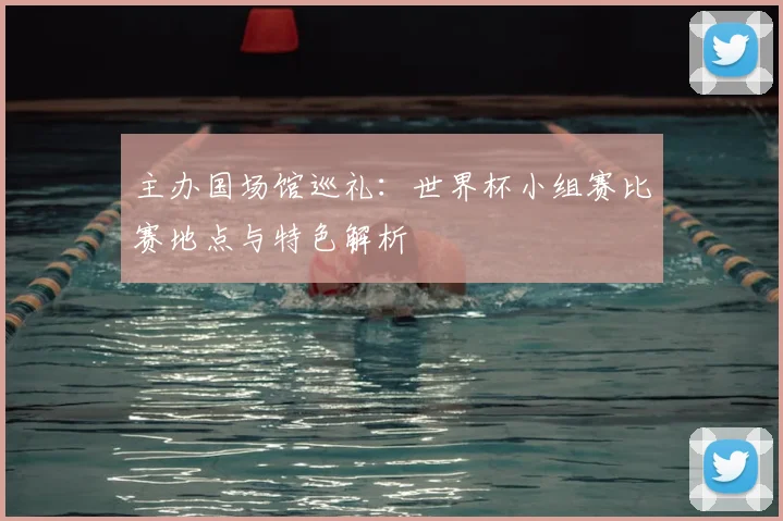 主办国场馆巡礼:世界杯小组赛比赛地点与特色解析